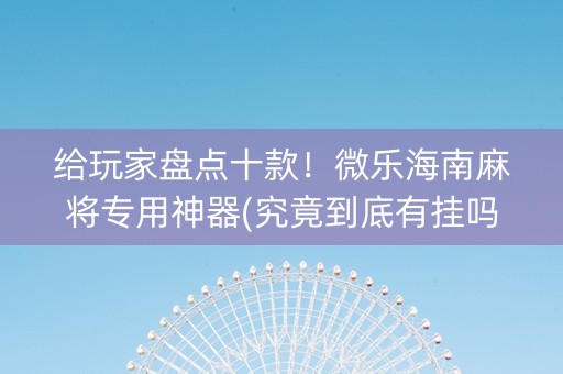 给玩家盘点十款！微乐海南麻将专用神器(究竟到底有挂吗)