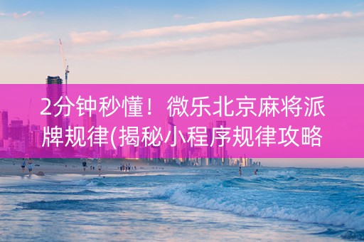 2分钟秒懂！微乐北京麻将派牌规律(揭秘小程序规律攻略)