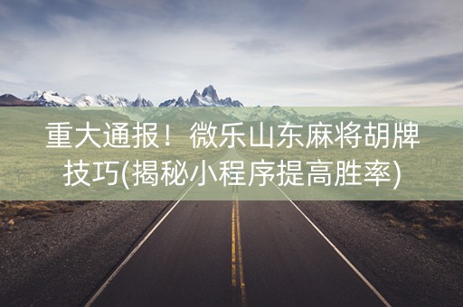 重大通报！微乐山东麻将胡牌技巧(揭秘小程序提高胜率)