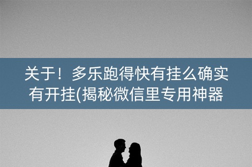 关于！多乐跑得快有挂么确实有开挂(揭秘微信里专用神器下载)