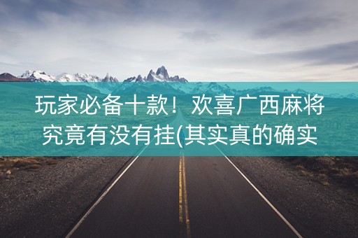 玩家必备十款！欢喜广西麻将究竟有没有挂(其实真的确实有挂)