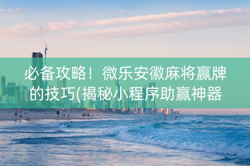 必备攻略！微乐安徽麻将赢牌的技巧(揭秘小程序助赢神器购买)