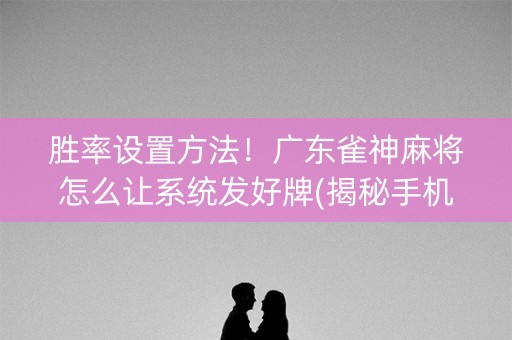胜率设置方法！广东雀神麻将怎么让系统发好牌(揭秘手机上自建房怎么赢)