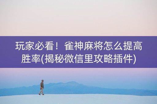 玩家必看！雀神麻将怎么提高胜率(揭秘微信里攻略插件)