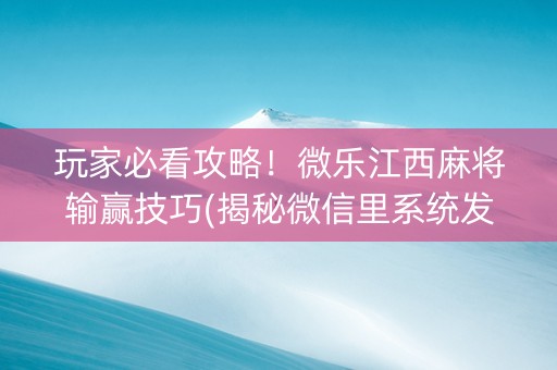玩家必看攻略！微乐江西麻将输赢技巧(揭秘微信里系统发好牌)