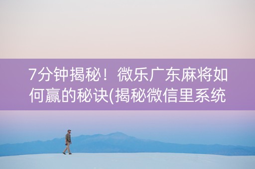 7分钟揭秘！微乐广东麻将如何赢的秘诀(揭秘微信里系统发好牌)