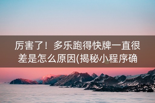 厉害了！多乐跑得快牌一直很差是怎么原因(揭秘小程序确实有猫腻)