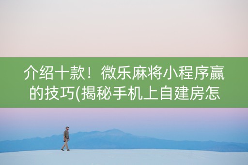 介绍十款！微乐麻将小程序赢的技巧(揭秘手机上自建房怎么赢)