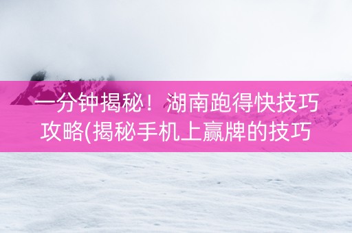 一分钟揭秘！湖南跑得快技巧攻略(揭秘手机上赢牌的技巧)