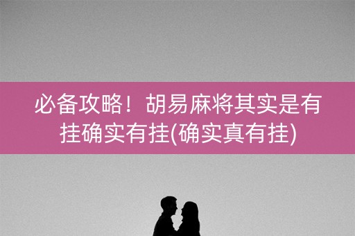 必备攻略！胡易麻将其实是有挂确实有挂(确实真有挂)