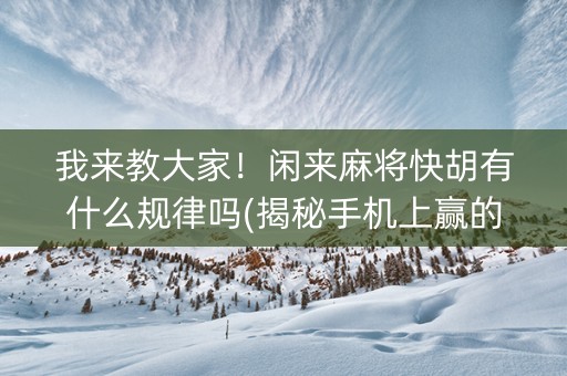 我来教大家！闲来麻将快胡有什么规律吗(揭秘手机上赢的诀窍)