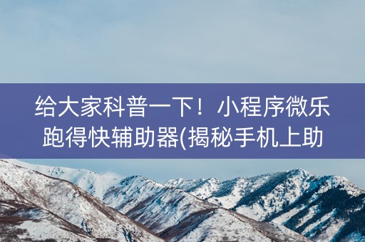 给大家科普一下！小程序微乐跑得快辅助器(揭秘手机上助赢神器)