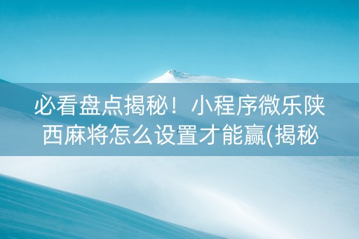 必看盘点揭秘！小程序微乐陕西麻将怎么设置才能赢(揭秘小程序如何让牌变好)