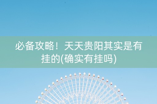 必备攻略！天天贵阳其实是有挂的(确实有挂吗)