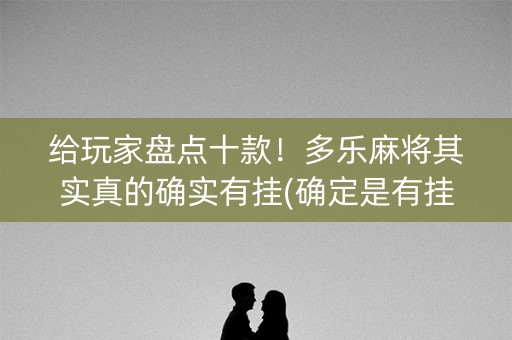 给玩家盘点十款！多乐麻将其实真的确实有挂(确定是有挂)