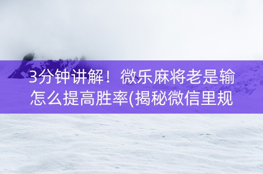 3分钟讲解！微乐麻将老是输怎么提高胜率(揭秘微信里规律攻略)