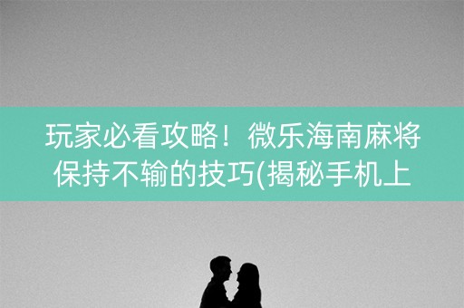 玩家必看攻略！微乐海南麻将保持不输的技巧(揭秘手机上插件下载)