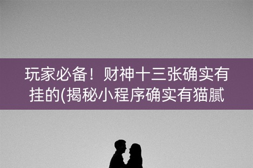 玩家必备！财神十三张确实有挂的(揭秘小程序确实有猫腻)