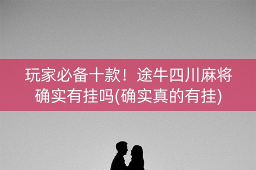 玩家必备十款！途牛四川麻将确实有挂吗(确实真的有挂)
