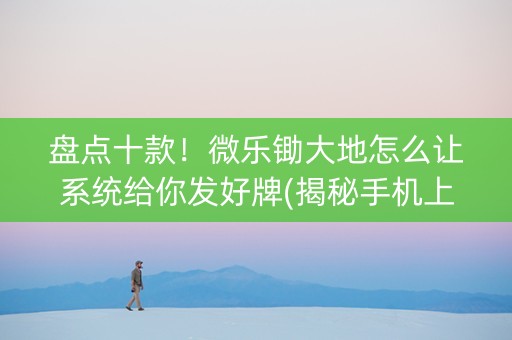 盘点十款！微乐锄大地怎么让系统给你发好牌(揭秘手机上自建房怎么赢)