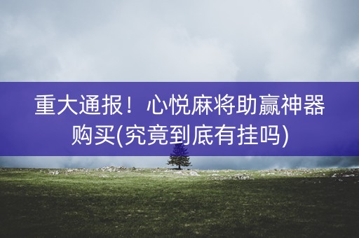 重大通报！心悦麻将助赢神器购买(究竟到底有挂吗)