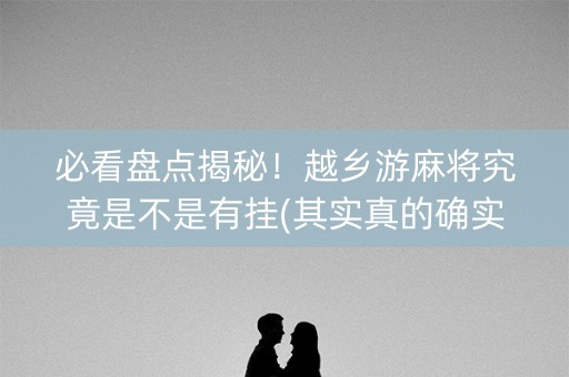 必看盘点揭秘！越乡游麻将究竟是不是有挂(其实真的确实有挂)