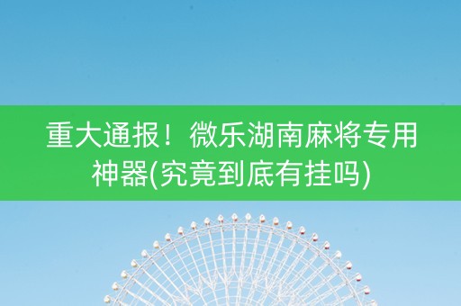 重大通报！微乐湖南麻将专用神器(究竟到底有挂吗)