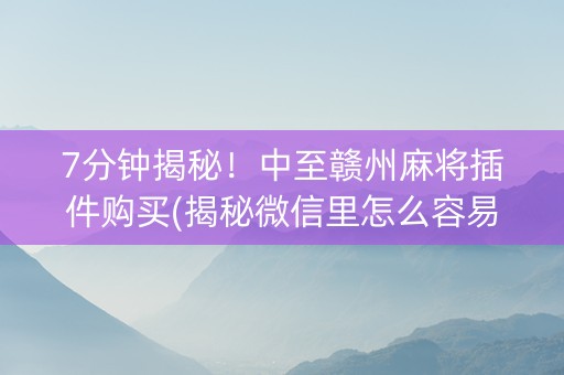 7分钟揭秘！中至赣州麻将插件购买(揭秘微信里怎么容易赢)