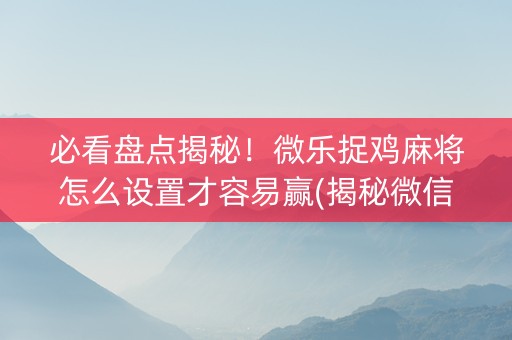 必看盘点揭秘！微乐捉鸡麻将怎么设置才容易赢(揭秘微信里提高胜率)