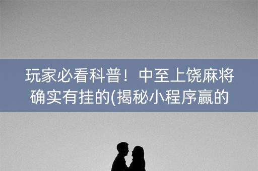 玩家必看科普！中至上饶麻将确实有挂的(揭秘小程序赢的秘诀)