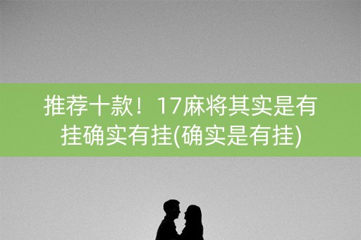 推荐十款！17麻将其实是有挂确实有挂(确实是有挂)
