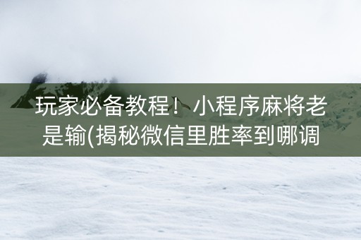 玩家必备教程！小程序麻将老是输(揭秘微信里胜率到哪调)