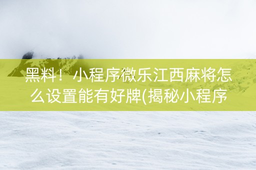 黑料！小程序微乐江西麻将怎么设置能有好牌(揭秘小程序赢牌的技巧)