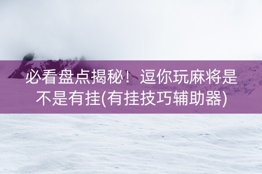 必看盘点揭秘！逗你玩麻将是不是有挂(有挂技巧辅助器)
