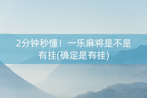 2分钟秒懂！一乐麻将是不是有挂(确定是有挂)