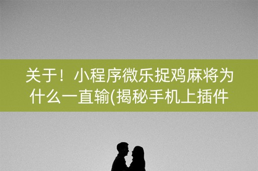 关于！小程序微乐捉鸡麻将为什么一直输(揭秘手机上插件购买)