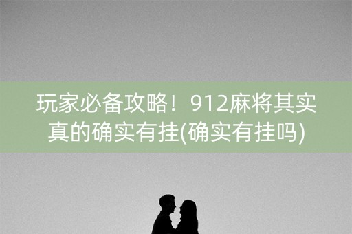 玩家必备攻略！912麻将其实真的确实有挂(确实有挂吗)