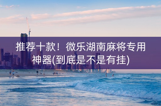推荐十款！微乐湖南麻将专用神器(到底是不是有挂)