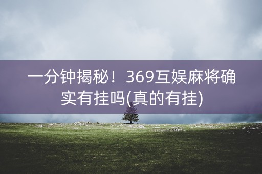 一分钟揭秘！369互娱麻将确实有挂吗(真的有挂)