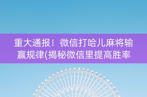 重大通报！微信打哈儿麻将输赢规律(揭秘微信里提高胜率)