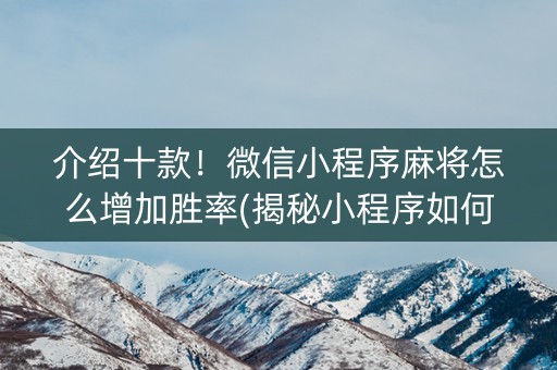 介绍十款！微信小程序麻将怎么增加胜率(揭秘小程序如何让牌变好)
