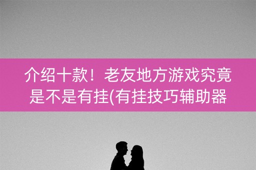 介绍十款！老友地方游戏究竟是不是有挂(有挂技巧辅助器)