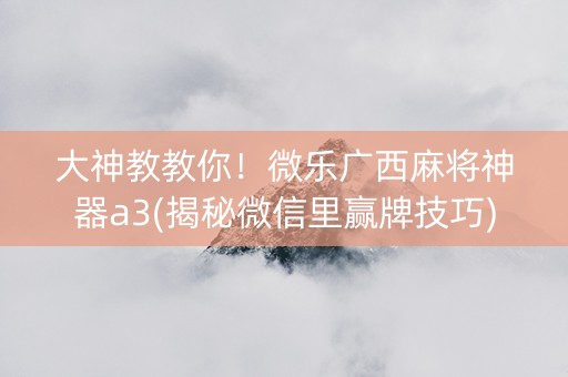 大神教教你！微乐广西麻将神器a3(揭秘微信里赢牌技巧)