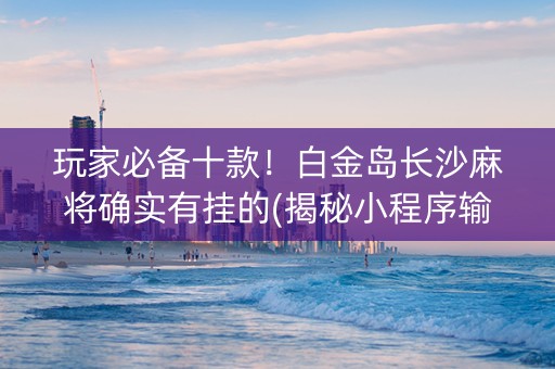 玩家必备十款！白金岛长沙麻将确实有挂的(揭秘小程序输赢规律)