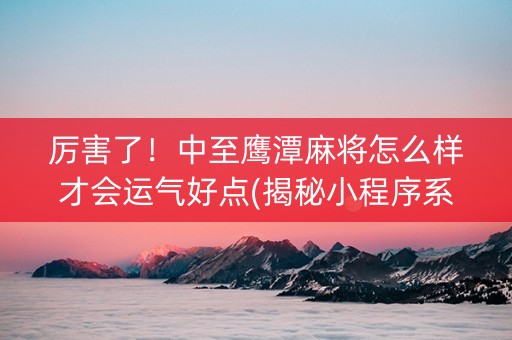 厉害了！中至鹰潭麻将怎么样才会运气好点(揭秘小程序系统发好牌)