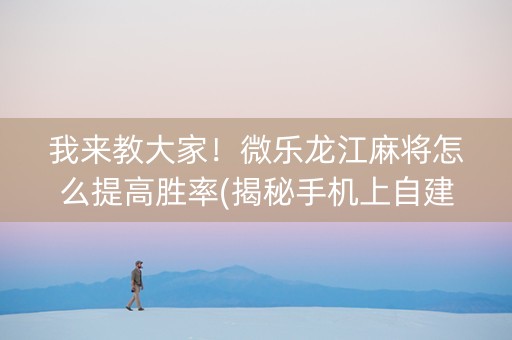我来教大家！微乐龙江麻将怎么提高胜率(揭秘手机上自建房怎么赢)