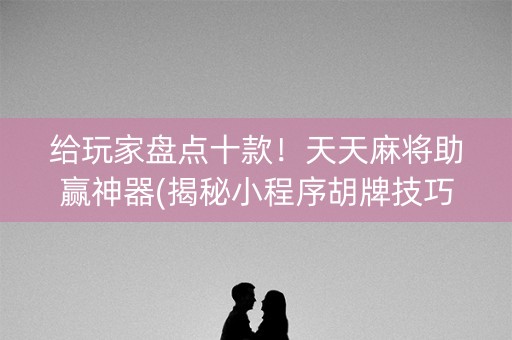 给玩家盘点十款！天天麻将助赢神器(揭秘小程序胡牌技巧)