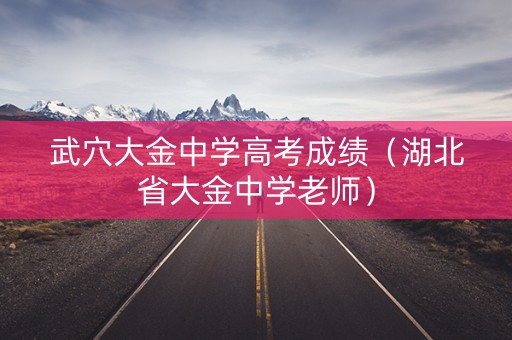 武穴大金中学高考成绩（湖北省大金中学老师）