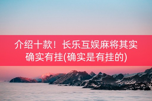 介绍十款！长乐互娱麻将其实确实有挂(确实是有挂的)