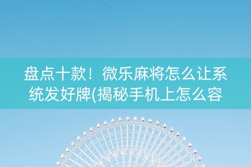 盘点十款！微乐麻将怎么让系统发好牌(揭秘手机上怎么容易赢)